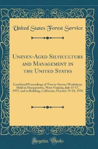 Cover of Uneven-Aged Silviculture and Management in the United States: Combined Proceedings of Two in-Service Workshops Held in Morgantown, West Virginia, July 15-17, 1975, and in Redding, California, October 19-21, 1976 (Classic Reprint)
