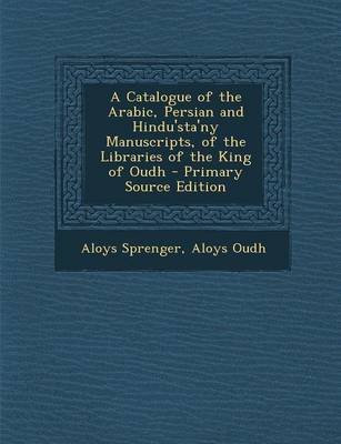 Book cover for A Catalogue of the Arabic, Persian and Hindu'sta'ny Manuscripts, of the Libraries of the King of Oudh - Primary Source Edition