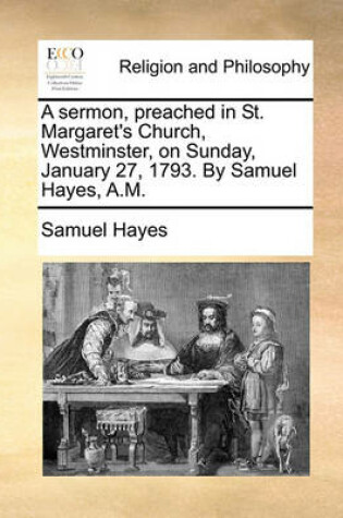 Cover of A Sermon, Preached in St. Margaret's Church, Westminster, on Sunday, January 27, 1793. by Samuel Hayes, A.M.