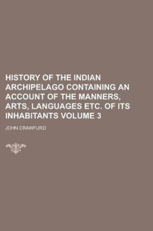 Cover of History of the Indian Archipelago Containing an Account of the Manners, Arts, Languages Etc. of Its Inhabitants Volume 3