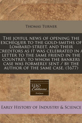 Cover of The Joyful News of Opening the Exchequer to the Gold-Smiths of Lombard-Street, and Their Creditors as It Was Celebrated in a Letter to the Same Friend in the Countrey, to Whom the Bankers Case Was Formerly Sent / By the Author of the Same Case. (1677)