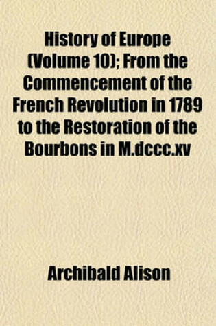 Cover of History of Europe (Volume 10); From the Commencement of the French Revolution in 1789 to the Restoration of the Bourbons in M.DCCC.XV