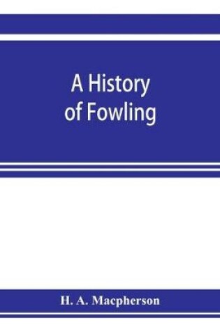 Cover of A history of fowling, being an account of the many curious devices by which wild birds are or have been captured in different parts of the world