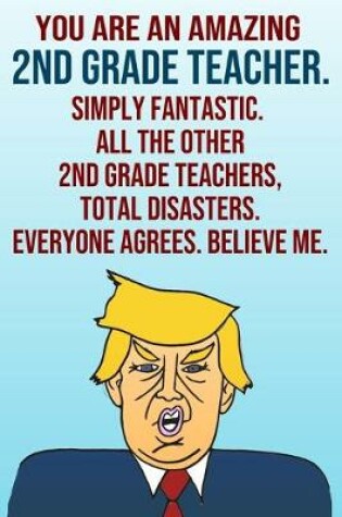 Cover of You Are An Amazing 2nd Grade Teacher Simply Fantastic All the Other 2nd Grade Teachers Total Disasters Everyone Agrees Believe Me