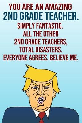 Book cover for You Are An Amazing 2nd Grade Teacher Simply Fantastic All the Other 2nd Grade Teachers Total Disasters Everyone Agrees Believe Me