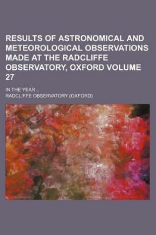 Cover of Results of Astronomical and Meteorological Observations Made at the Radcliffe Observatory, Oxford Volume 27; In the Year