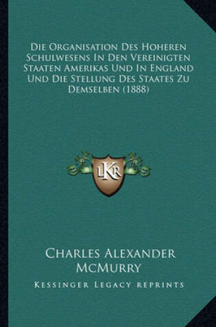 Cover of Die Organisation Des Hoheren Schulwesens in Den Vereinigten Staaten Amerikas Und in England Und Die Stellung Des Staates Zu Demselben (1888)