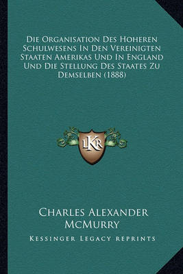 Book cover for Die Organisation Des Hoheren Schulwesens in Den Vereinigten Staaten Amerikas Und in England Und Die Stellung Des Staates Zu Demselben (1888)