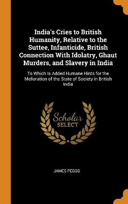 Book cover for India's Cries to British Humanity, Relative to the Suttee, Infanticide, British Connection with Idolatry, Ghaut Murders, and Slavery in India