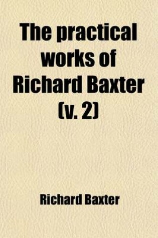 Cover of The Practical Works of Richard Baxter (Volume 2); With a Life of the Author and a Critical Examination of His Writings by William Orme