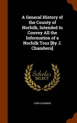 Book cover for A General History of the County of Norfolk, Intended to Convey All the Information of a Norfolk Tour [By J. Chambers]