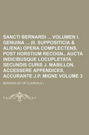 Cover of Sancti Bernardi Volumen I. Genuina (II. Suppositicia & Aliena) Opera Complectens, Post Horstium Recogn., Aucta Indicibusque Locupletata Secundis Curis J. Mabillon. Accessere Appendices, Accurante J.P. Migne Volume 3