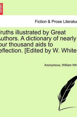 Cover of Truths Illustrated by Great Authors. a Dictionary of Nearly Four Thousand AIDS to Reflection. [Edited by W. White.]