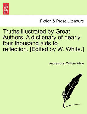 Book cover for Truths Illustrated by Great Authors. a Dictionary of Nearly Four Thousand AIDS to Reflection. [Edited by W. White.]