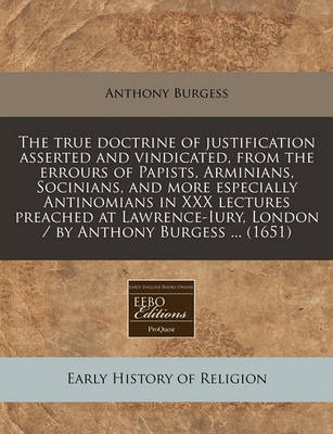 Book cover for The True Doctrine of Justification Asserted and Vindicated, from the Errours of Papists, Arminians, Socinians, and More Especially Antinomians in XXX Lectures Preached at Lawrence-Iury, London / By Anthony Burgess ... (1651)