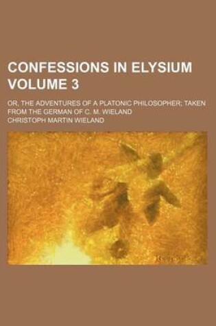 Cover of Confessions in Elysium Volume 3; Or, the Adventures of a Platonic Philosopher Taken from the German of C. M. Wieland