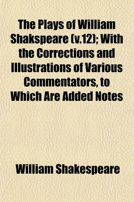 Book cover for The Plays of William Shakspeare (V.12); With the Corrections and Illustrations of Various Commentators, to Which Are Added Notes