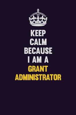 Book cover for Keep Calm Because I Am A Grant Administrator