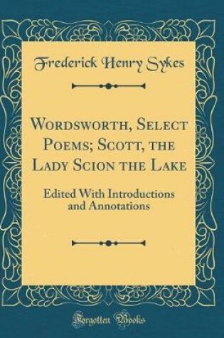 Cover of Wordsworth, Select Poems; Scott, the Lady Scion the Lake: Edited With Introductions and Annotations (Classic Reprint)