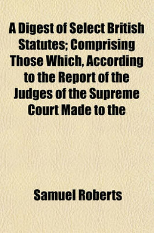 Cover of A Digest of Select British Statutes; Comprising Those Which, According to the Report of the Judges of the Supreme Court Made to the