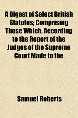 Book cover for A Digest of Select British Statutes; Comprising Those Which, According to the Report of the Judges of the Supreme Court Made to the