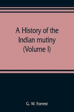 Cover of A history of the Indian mutiny, reviewed and illustrated from original documents (Volume I)