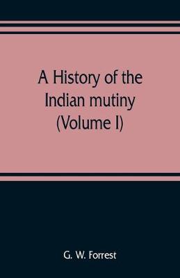 Book cover for A history of the Indian mutiny, reviewed and illustrated from original documents (Volume I)