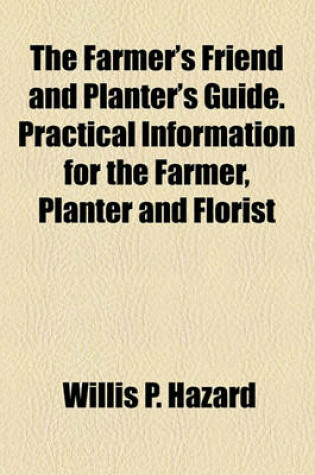 Cover of The Farmer's Friend and Planter's Guide. Practical Information for the Farmer, Planter and Florist