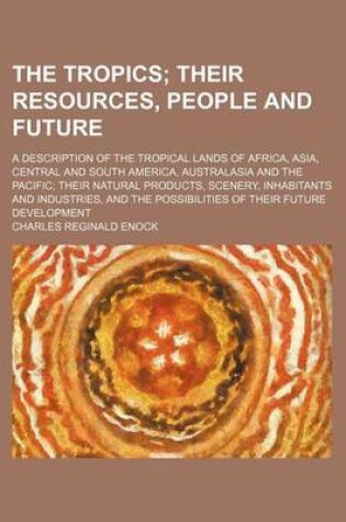 Cover of The Tropics; Their Resources, People and Future. a Description of the Tropical Lands of Africa, Asia, Central and South America, Australasia and the Pacific Their Natural Products, Scenery, Inhabitants and Industries, and the Possibilities of Their Futur