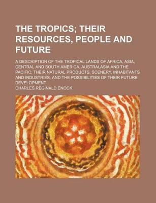 Book cover for The Tropics; Their Resources, People and Future. a Description of the Tropical Lands of Africa, Asia, Central and South America, Australasia and the Pacific Their Natural Products, Scenery, Inhabitants and Industries, and the Possibilities of Their Futur