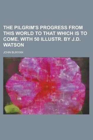Cover of The Pilgrim's Progress from This World to That Which Is to Come. with 50 Illustr. by J.D. Watson