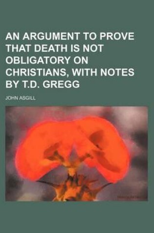 Cover of An Argument to Prove That Death Is Not Obligatory on Christians, with Notes by T.D. Gregg