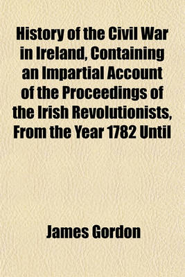 Book cover for History of the Civil War in Ireland, Containing an Impartial Account of the Proceedings of the Irish Revolutionists, from the Year 1782 Until the Suppression of the Intended Revolution (Volume 2); To Which Is Prefixed a Geographical and Historical Account