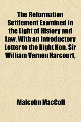 Cover of The Reformation Settlement Examined in the Light of History and Law, with an Introductory Letter to the Right Hon. Sir William Vernon Harcourt,