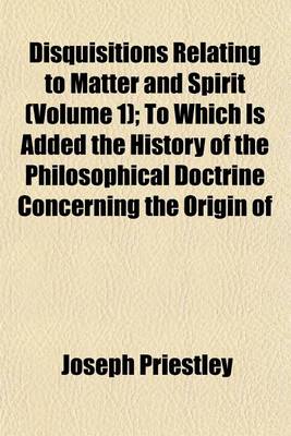 Book cover for Disquisitions Relating to Matter and Spirit (Volume 1); To Which Is Added the History of the Philosophical Doctrine Concerning the Origin of the Soul, and the Nature of Matter with Its Influence on Christianity, Especially with Respect to the Doctrine of