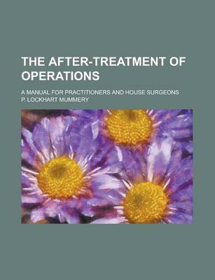 Book cover for The After-Treatment of Operations; A Manual for Practitioners and House Surgeons