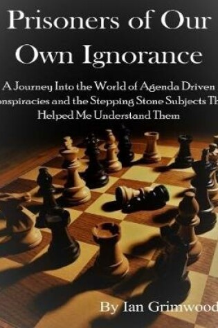 Cover of Prisoners of Our Own Ignorance: A Journey Into the World of Agenda Driven Conspiracies and the Stepping Stone Subjects That Helped Me Understand Them