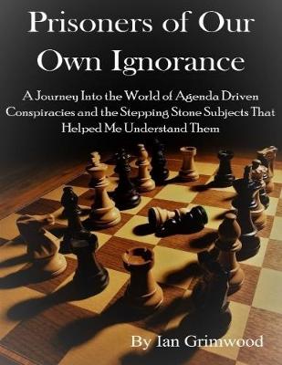 Book cover for Prisoners of Our Own Ignorance: A Journey Into the World of Agenda Driven Conspiracies and the Stepping Stone Subjects That Helped Me Understand Them