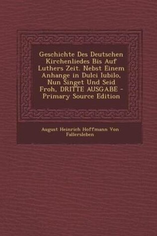 Cover of Geschichte Des Deutschen Kirchenliedes Bis Auf Luthers Zeit. Nebst Einem Anhange in Dulci Iubilo, Nun Singet Und Seid Froh, Dritte Ausgabe - Primary S