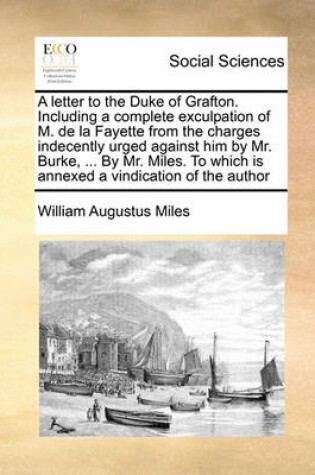 Cover of A Letter to the Duke of Grafton. Including a Complete Exculpation of M. de La Fayette from the Charges Indecently Urged Against Him by Mr. Burke, ..