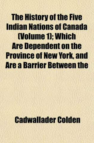 Cover of The History of the Five Indian Nations of Canada (Volume 1); Which Are Dependent on the Province of New York, and Are a Barrier Between the