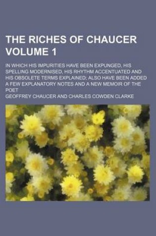 Cover of The Riches of Chaucer Volume 1; In Which His Impurities Have Been Expunged, His Spelling Modernised, His Rhythm Accentuated and His Obsolete Terms Explained; Also Have Been Added a Few Explanatory Notes and a New Memoir of the Poet