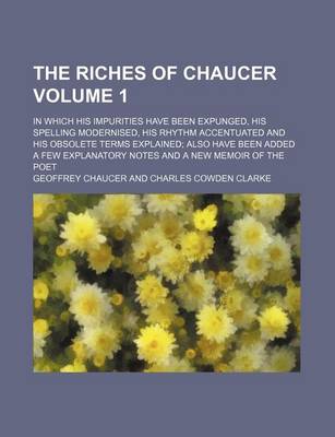 Book cover for The Riches of Chaucer Volume 1; In Which His Impurities Have Been Expunged, His Spelling Modernised, His Rhythm Accentuated and His Obsolete Terms Explained; Also Have Been Added a Few Explanatory Notes and a New Memoir of the Poet