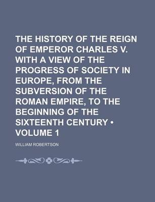 Book cover for The History of the Reign of Emperor Charles V. with a View of the Progress of Society in Europe, from the Subversion of the Roman Empire, to the Beginning of the Sixteenth Century (Volume 1)