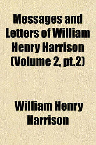 Cover of Messages and Letters of William Henry Harrison (Volume 2, PT.2)