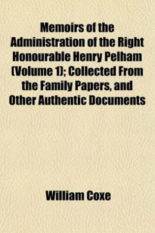 Cover of Memoirs of the Administration of the Right Honourable Henry Pelham (Volume 1); Collected from the Family Papers, and Other Authentic Documents