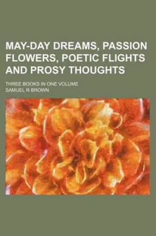Cover of May-Day Dreams, Passion Flowers, Poetic Flights and Prosy Thoughts; Three Books in One Volume