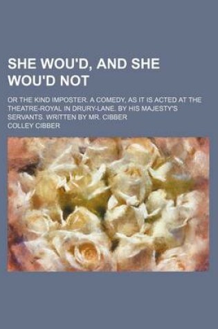 Cover of She Wou'd, and She Wou'd Not; Or the Kind Imposter. a Comedy, as It Is Acted at the Theatre-Royal in Drury-Lane. by His Majesty's Servants. Written by Mr. Cibber