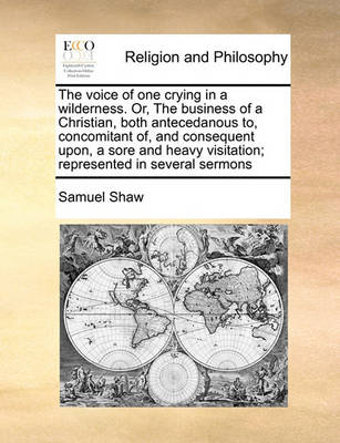 Book cover for The voice of one crying in a wilderness. Or, The business of a Christian, both antecedanous to, concomitant of, and consequent upon, a sore and heavy visitation; represented in several sermons