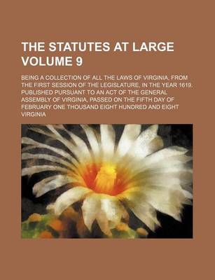 Book cover for The Statutes at Large Volume 9; Being a Collection of All the Laws of Virginia, from the First Session of the Legislature, in the Year 1619. Published Pursuant to an Act of the General Assembly of Virginia, Passed on the Fifth Day of February One Thousan